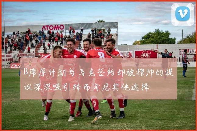 B席原计划与马竞签约却被穆帅的提议深深吸引转而考虑其他选择