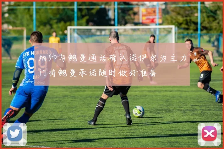 纳帅与鲍曼通话确认诺伊尔为主力门将鲍曼承诺随时做好准备