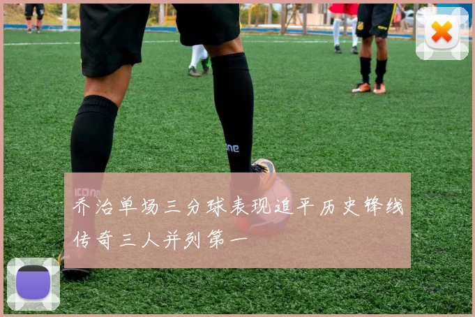 乔治单场三分球表现追平历史锋线传奇三人并列第一