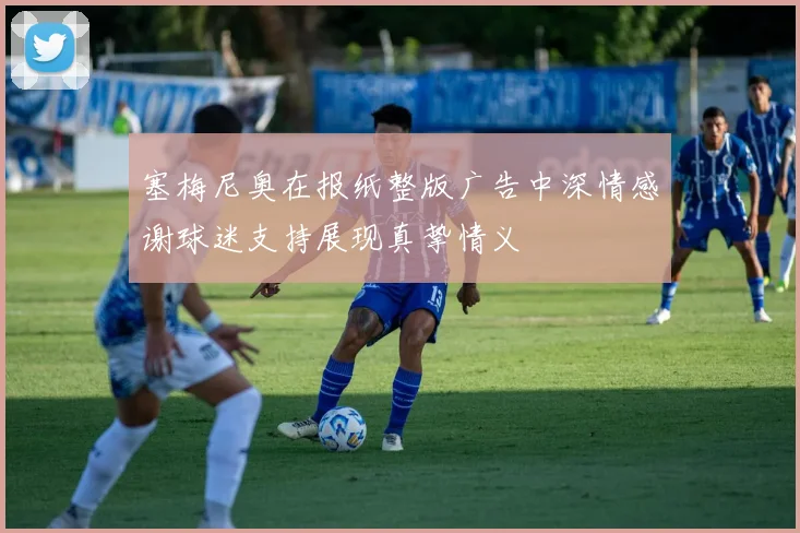 塞梅尼奥在报纸整版广告中深情感谢球迷支持展现真挚情义