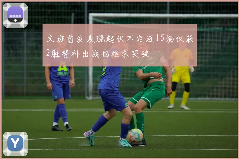 文班首发表现起伏不定近15场仅获2胜替补出战也难求突破