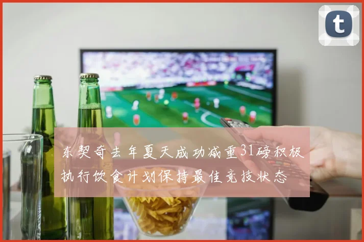 东契奇去年夏天成功减重31磅积极执行饮食计划保持最佳竞技状态