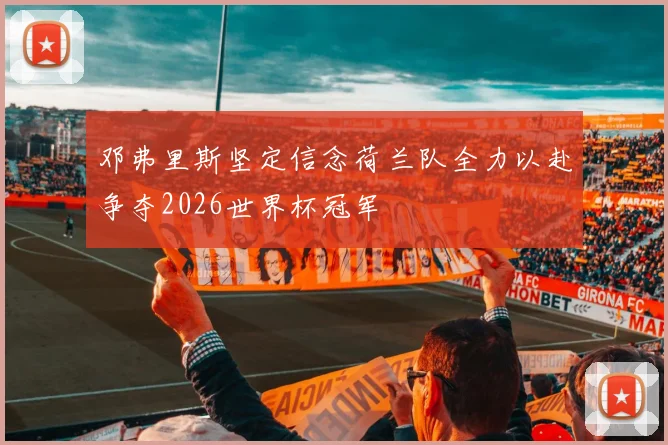 邓弗里斯坚定信念荷兰队全力以赴争夺2026世界杯冠军