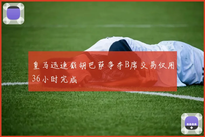 皇马迅速截胡巴萨争夺B席交易仅用36小时完成