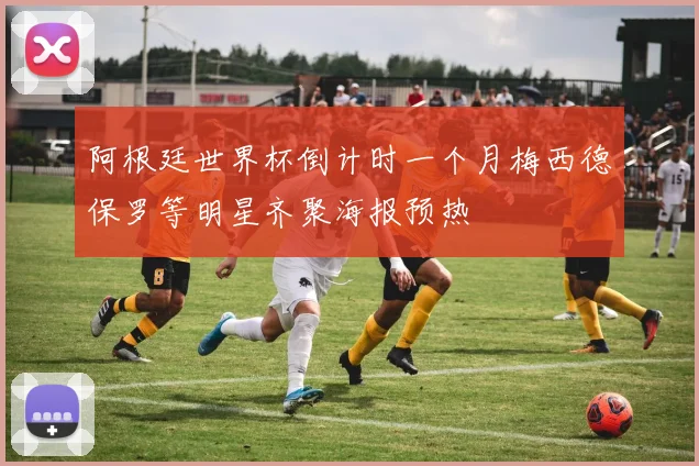 阿根廷世界杯倒计时一个月梅西德保罗等明星齐聚海报预热