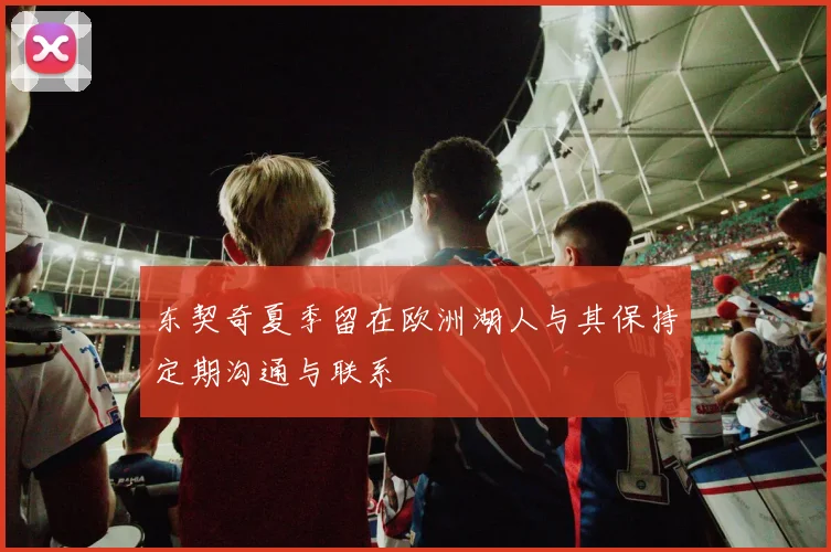 东契奇夏季留在欧洲湖人与其保持定期沟通与联系