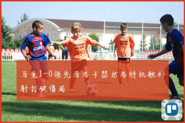 马竞1-0领先马洛卡瑟尔洛特机敏补射打破僵局