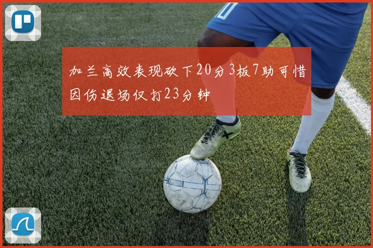 加兰高效表现砍下20分3板7助可惜因伤退场仅打23分钟
