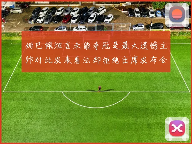 姆巴佩坦言未能夺冠是最大遗憾主帅对此发表看法却拒绝出席发布会