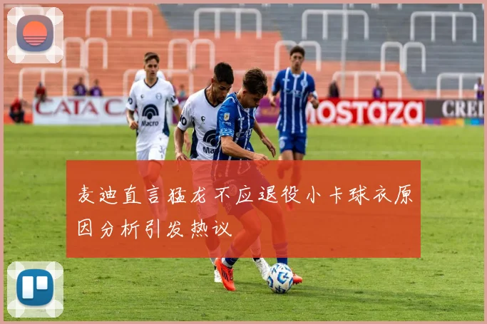 麦迪直言猛龙不应退役小卡球衣原因分析引发热议