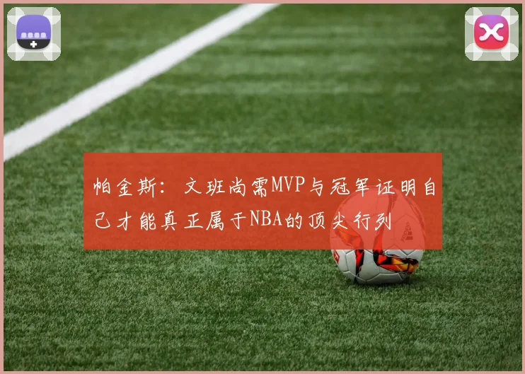帕金斯：文班尚需MVP与冠军证明自己才能真正属于NBA的顶尖行列