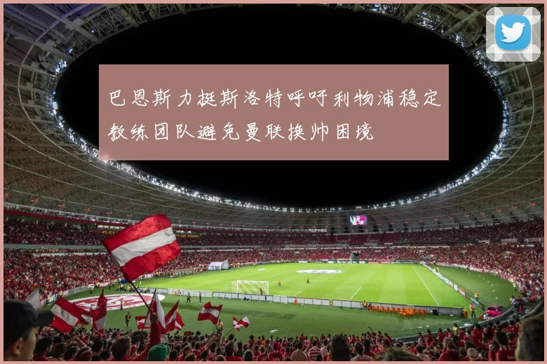 巴恩斯力挺斯洛特呼吁利物浦稳定教练团队避免曼联换帅困境