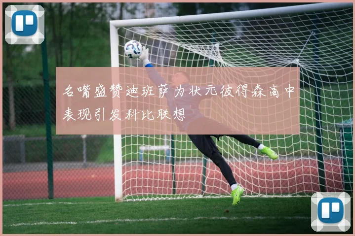 名嘴盛赞迪班萨为状元彼得森高中表现引发科比联想